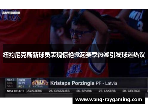 纽约尼克斯新球员表现惊艳掀起赛季热潮引发球迷热议