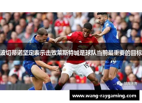 波切蒂诺坚定表示击败莱斯特城是球队当前最重要的目标