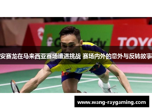 安赛龙在马来西亚赛场遭遇挑战 赛场内外的意外与反转故事