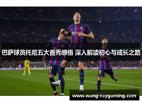 巴萨球员托尼五大首秀感悟 深入解读初心与成长之路