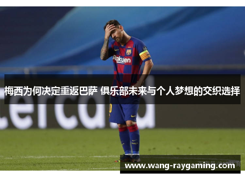 梅西为何决定重返巴萨 俱乐部未来与个人梦想的交织选择