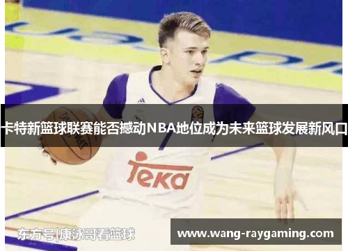 卡特新篮球联赛能否撼动NBA地位成为未来篮球发展新风口