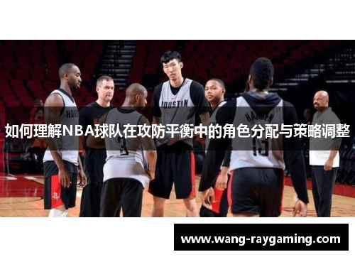 如何理解NBA球队在攻防平衡中的角色分配与策略调整