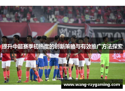 提升中超赛季初热度的创新策略与有效推广方法探索