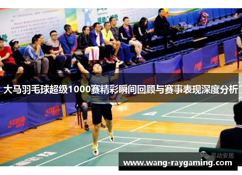 大马羽毛球超级1000赛精彩瞬间回顾与赛事表现深度分析
