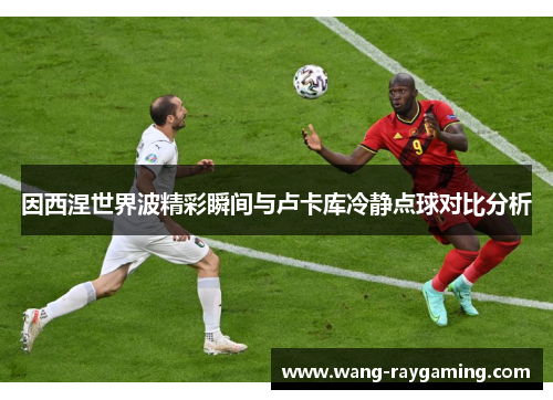 因西涅世界波精彩瞬间与卢卡库冷静点球对比分析