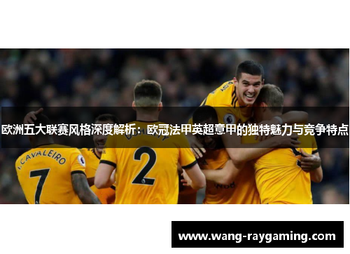 欧洲五大联赛风格深度解析：欧冠法甲英超意甲的独特魅力与竞争特点