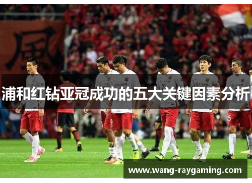 浦和红钻亚冠成功的五大关键因素分析