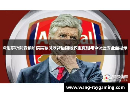 深度解析阿森纳所谓禁赛风波背后隐藏多重真相与争议迷雾全面揭示