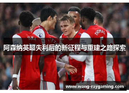 阿森纳英超失利后的新征程与重建之路探索