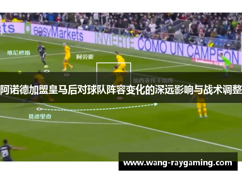 阿诺德加盟皇马后对球队阵容变化的深远影响与战术调整